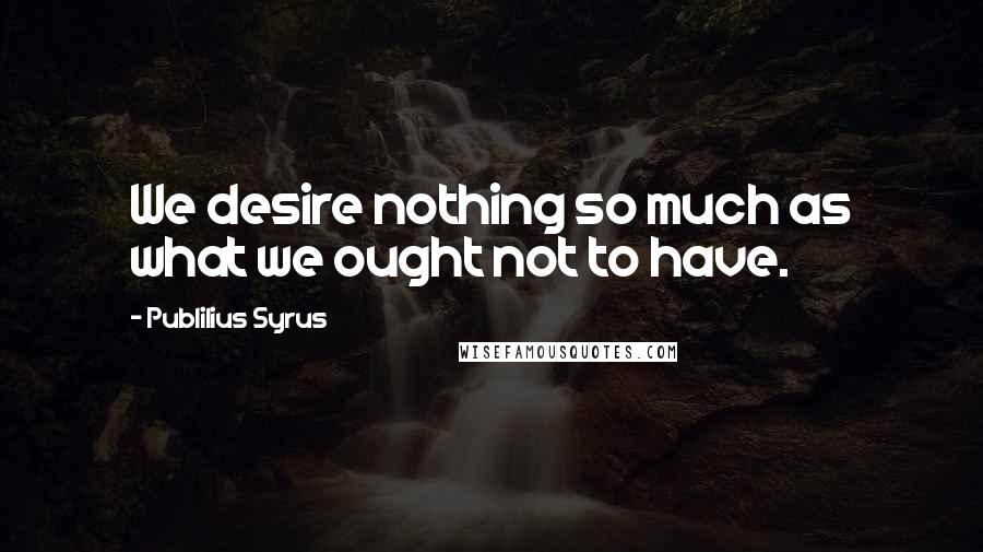 Publilius Syrus Quotes: We desire nothing so much as what we ought not to have.