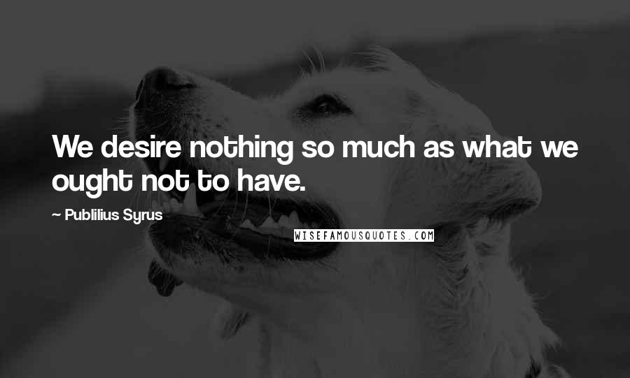 Publilius Syrus Quotes: We desire nothing so much as what we ought not to have.