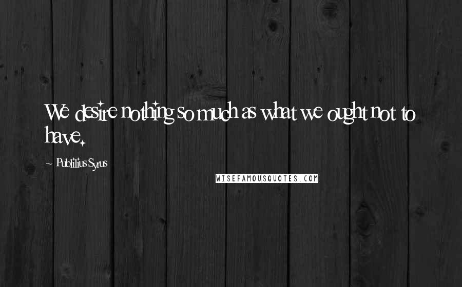 Publilius Syrus Quotes: We desire nothing so much as what we ought not to have.