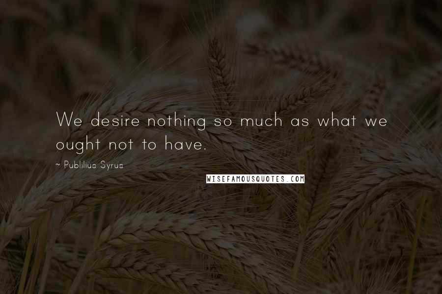 Publilius Syrus Quotes: We desire nothing so much as what we ought not to have.