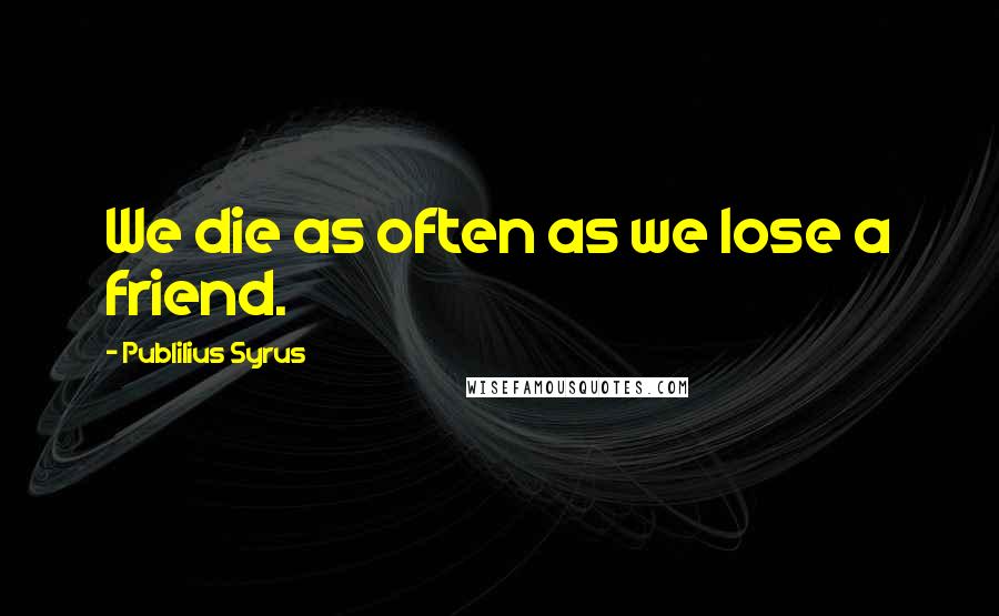 Publilius Syrus Quotes: We die as often as we lose a friend.