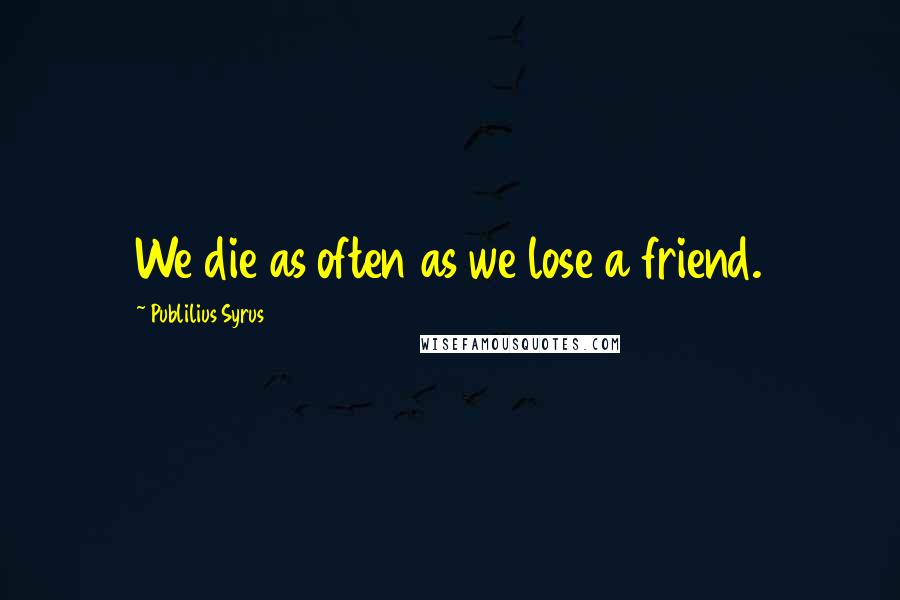 Publilius Syrus Quotes: We die as often as we lose a friend.