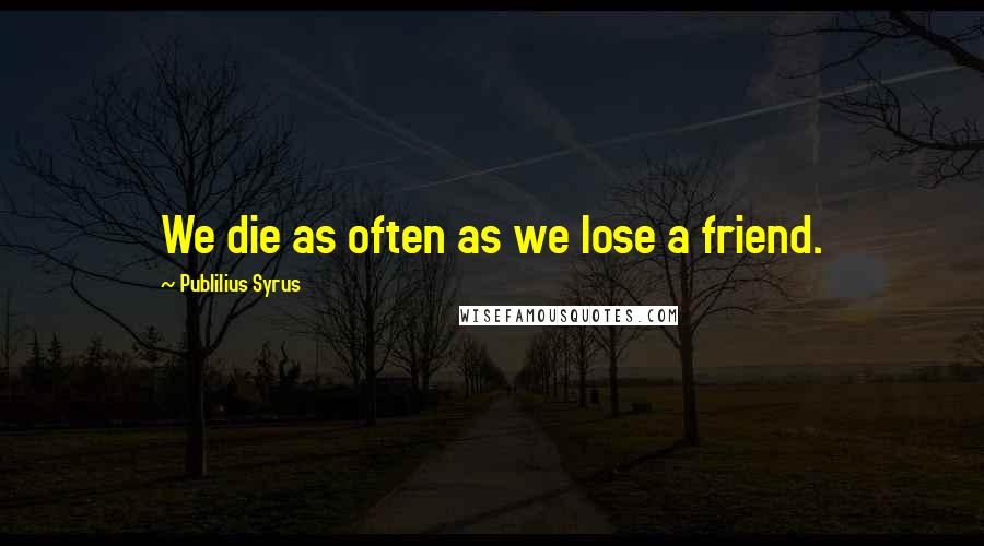 Publilius Syrus Quotes: We die as often as we lose a friend.