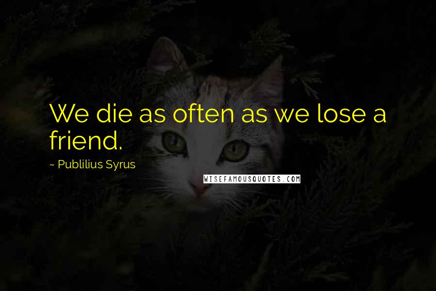 Publilius Syrus Quotes: We die as often as we lose a friend.