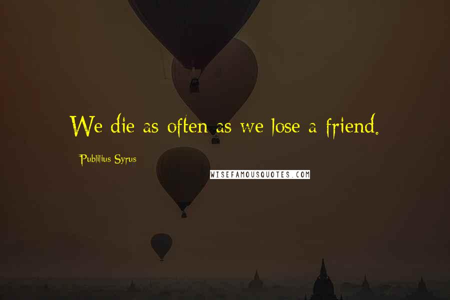 Publilius Syrus Quotes: We die as often as we lose a friend.