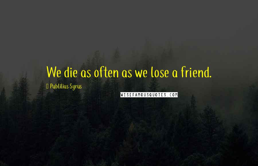 Publilius Syrus Quotes: We die as often as we lose a friend.