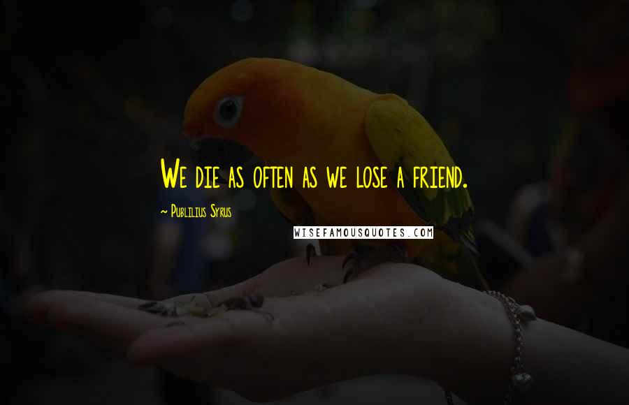 Publilius Syrus Quotes: We die as often as we lose a friend.