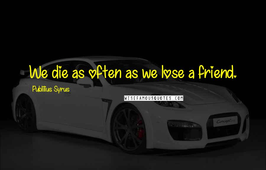Publilius Syrus Quotes: We die as often as we lose a friend.