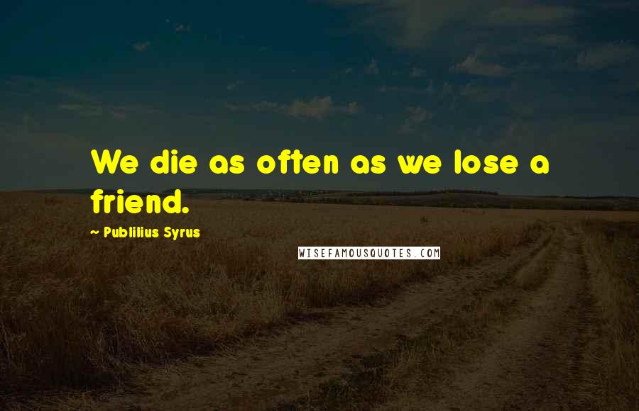 Publilius Syrus Quotes: We die as often as we lose a friend.