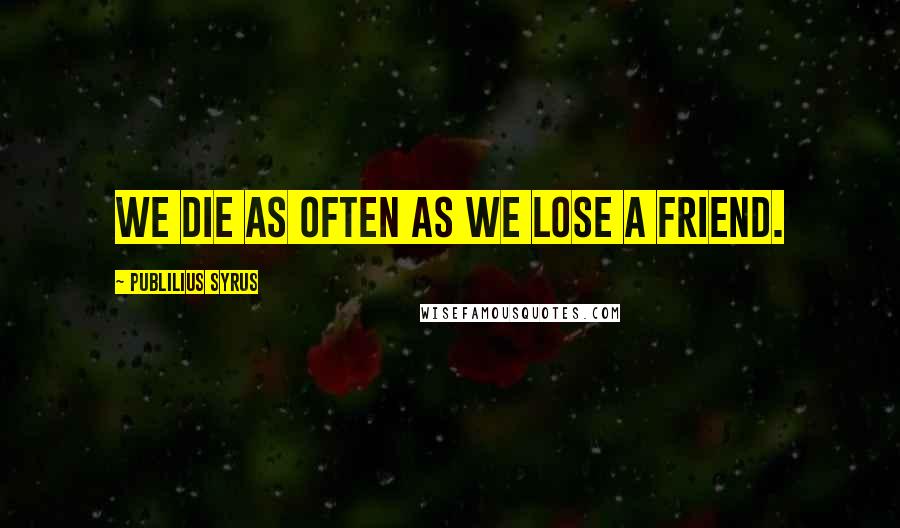 Publilius Syrus Quotes: We die as often as we lose a friend.