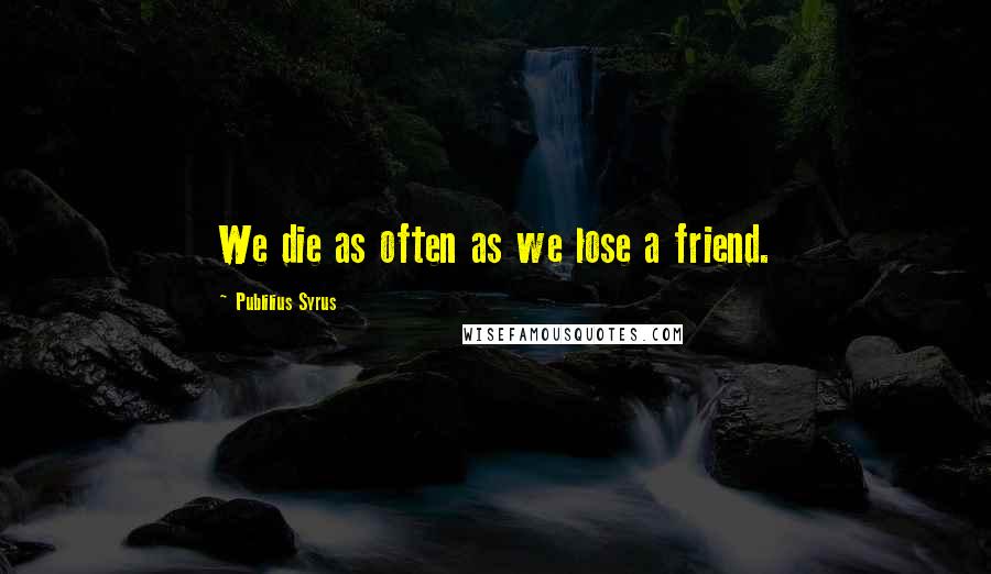 Publilius Syrus Quotes: We die as often as we lose a friend.