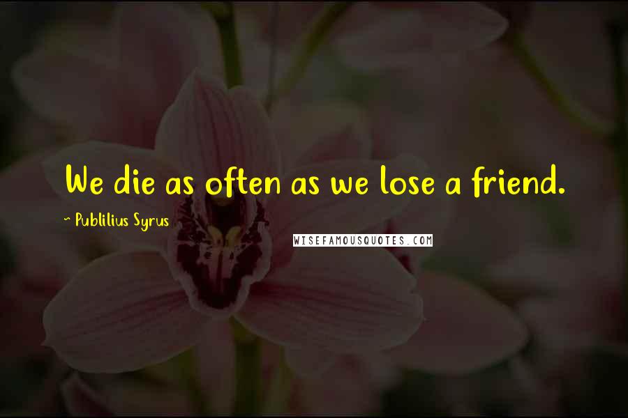 Publilius Syrus Quotes: We die as often as we lose a friend.