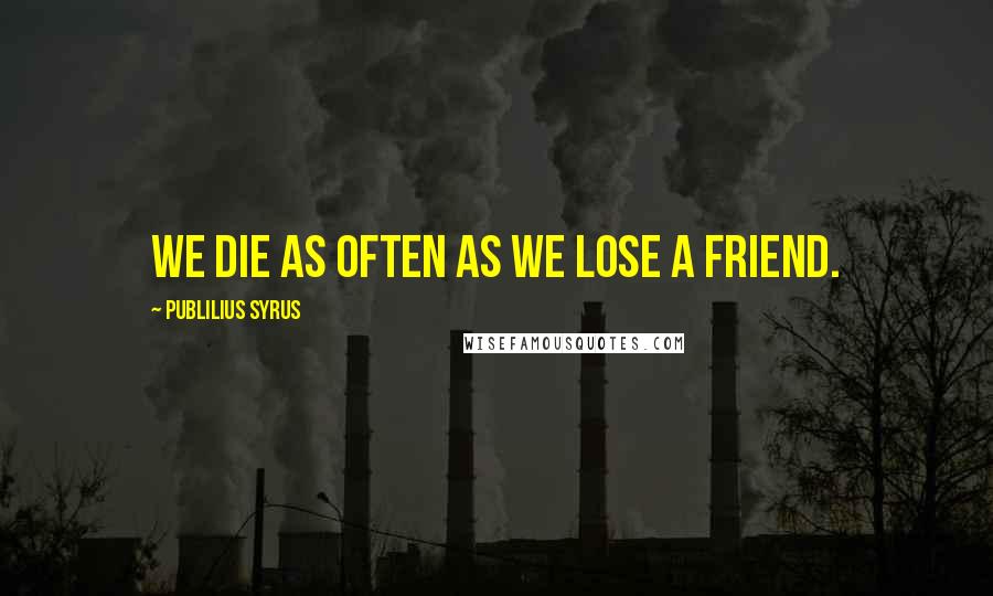 Publilius Syrus Quotes: We die as often as we lose a friend.