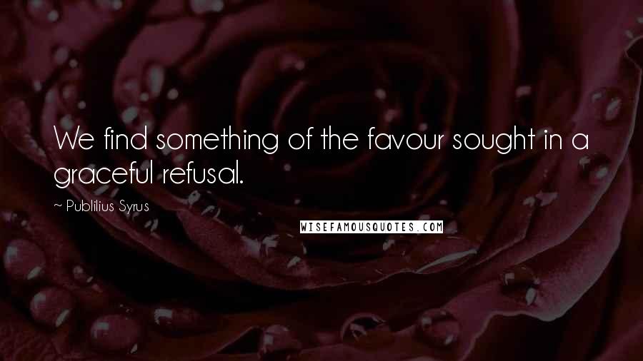 Publilius Syrus Quotes: We find something of the favour sought in a graceful refusal.