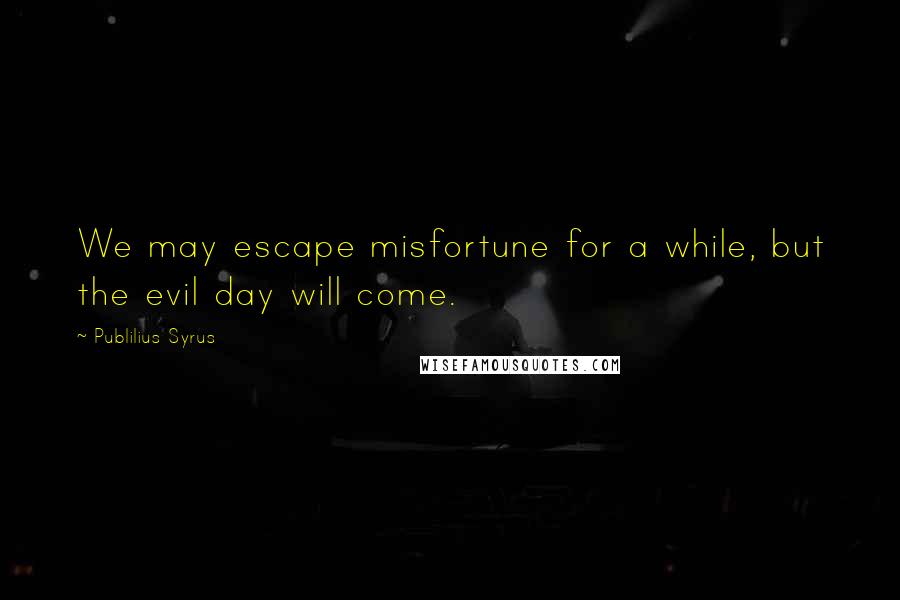 Publilius Syrus Quotes: We may escape misfortune for a while, but the evil day will come.