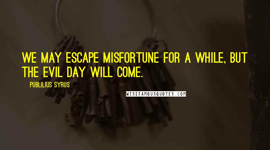 Publilius Syrus Quotes: We may escape misfortune for a while, but the evil day will come.