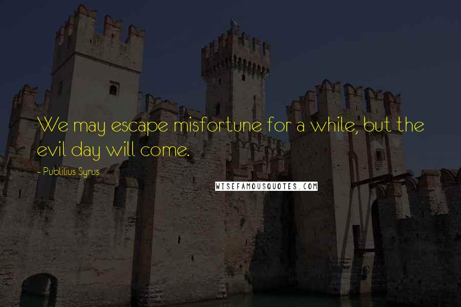 Publilius Syrus Quotes: We may escape misfortune for a while, but the evil day will come.