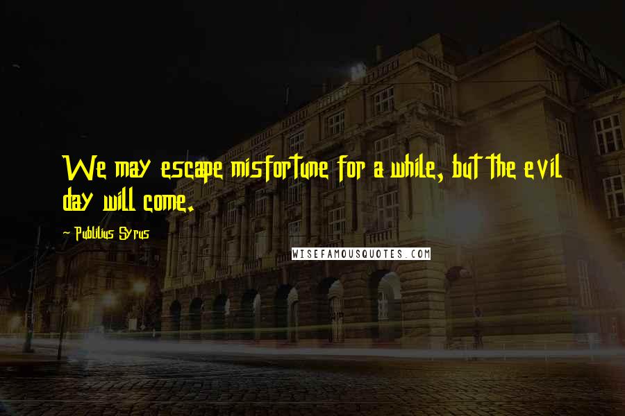Publilius Syrus Quotes: We may escape misfortune for a while, but the evil day will come.
