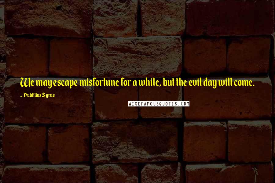 Publilius Syrus Quotes: We may escape misfortune for a while, but the evil day will come.