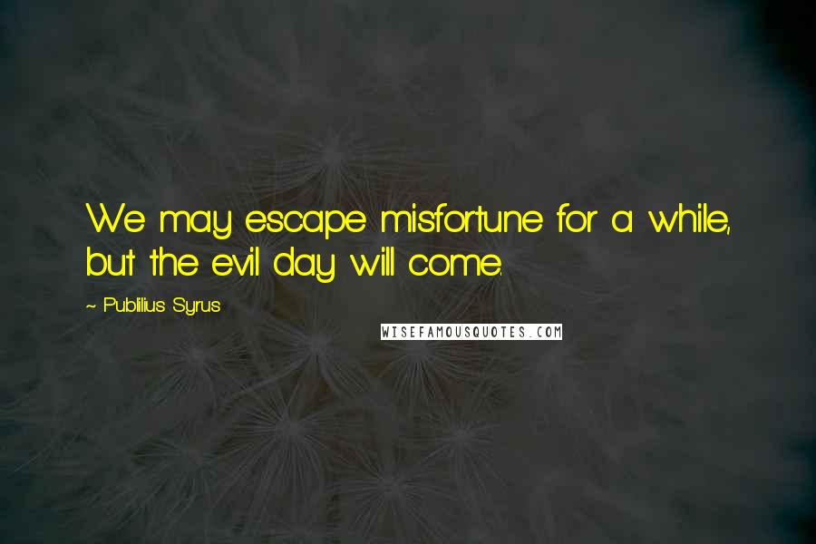 Publilius Syrus Quotes: We may escape misfortune for a while, but the evil day will come.