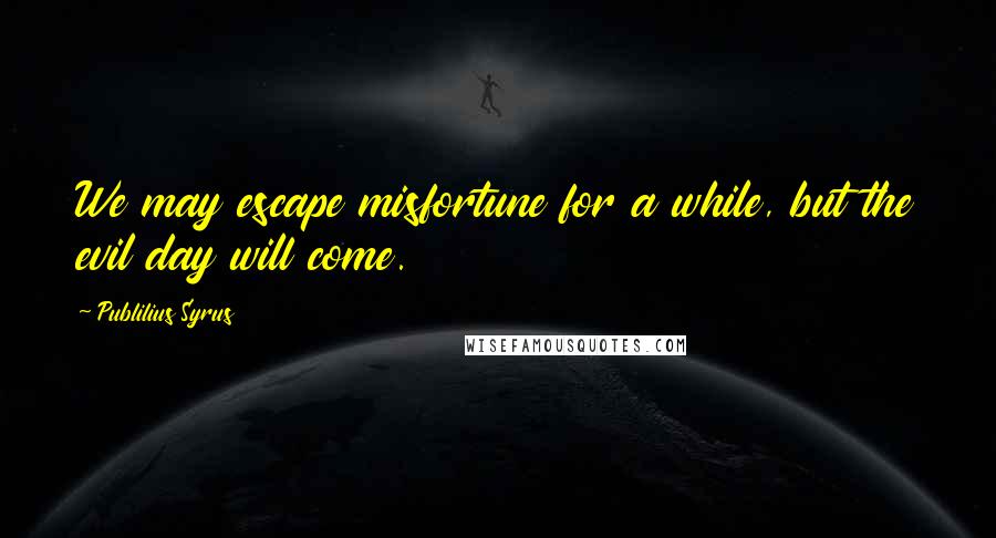 Publilius Syrus Quotes: We may escape misfortune for a while, but the evil day will come.