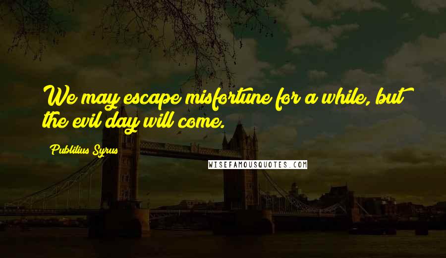 Publilius Syrus Quotes: We may escape misfortune for a while, but the evil day will come.