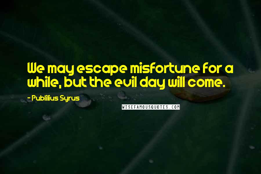 Publilius Syrus Quotes: We may escape misfortune for a while, but the evil day will come.