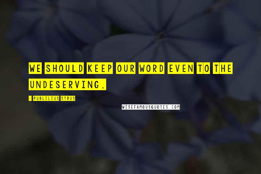 Publilius Syrus Quotes: We should keep our word even to the undeserving.