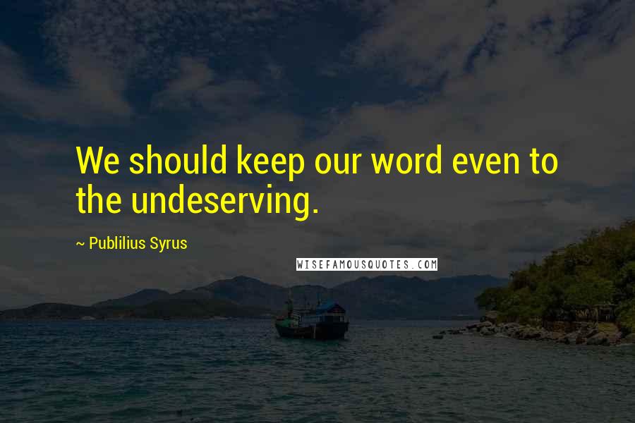 Publilius Syrus Quotes: We should keep our word even to the undeserving.