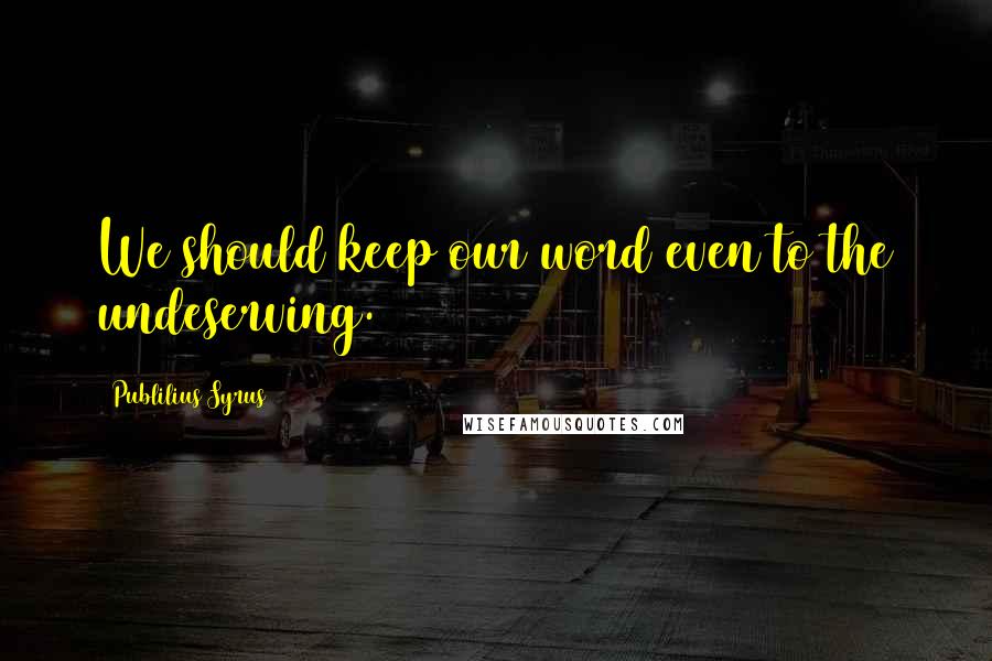 Publilius Syrus Quotes: We should keep our word even to the undeserving.