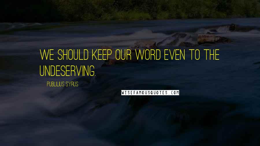 Publilius Syrus Quotes: We should keep our word even to the undeserving.