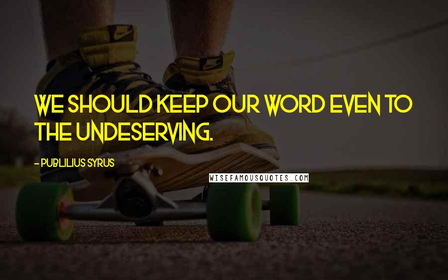 Publilius Syrus Quotes: We should keep our word even to the undeserving.