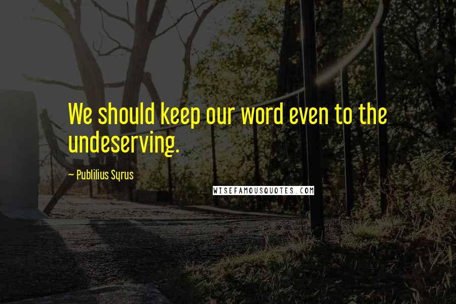 Publilius Syrus Quotes: We should keep our word even to the undeserving.