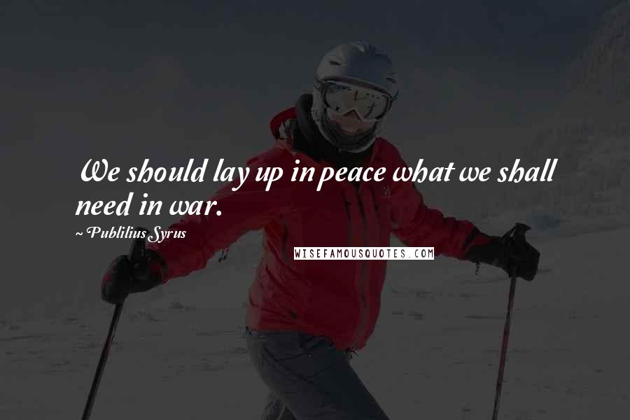 Publilius Syrus Quotes: We should lay up in peace what we shall need in war.