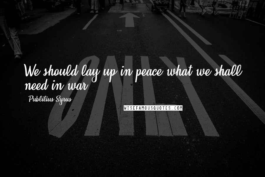 Publilius Syrus Quotes: We should lay up in peace what we shall need in war.