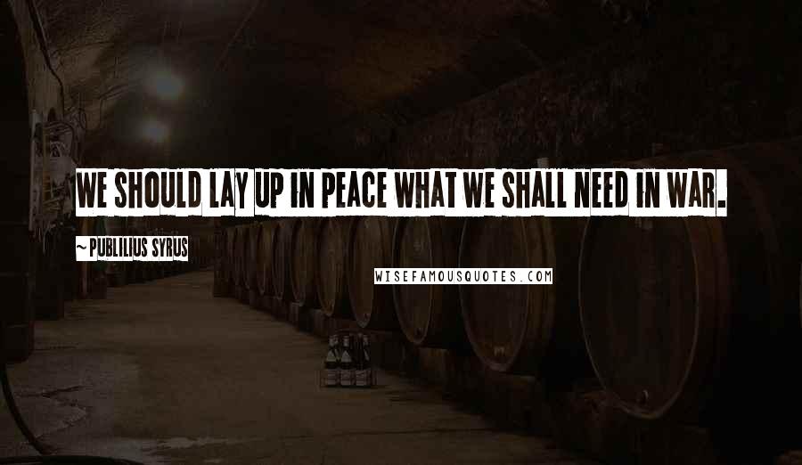Publilius Syrus Quotes: We should lay up in peace what we shall need in war.