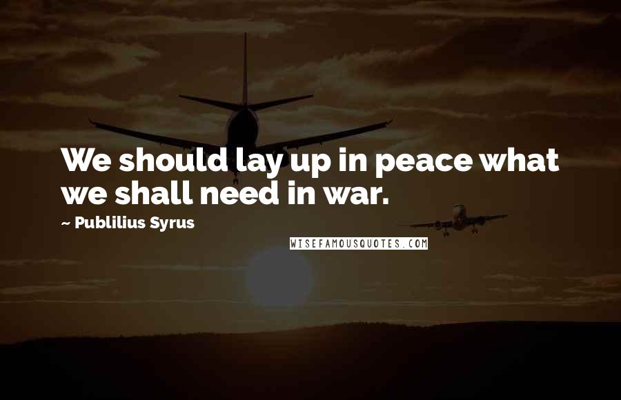 Publilius Syrus Quotes: We should lay up in peace what we shall need in war.