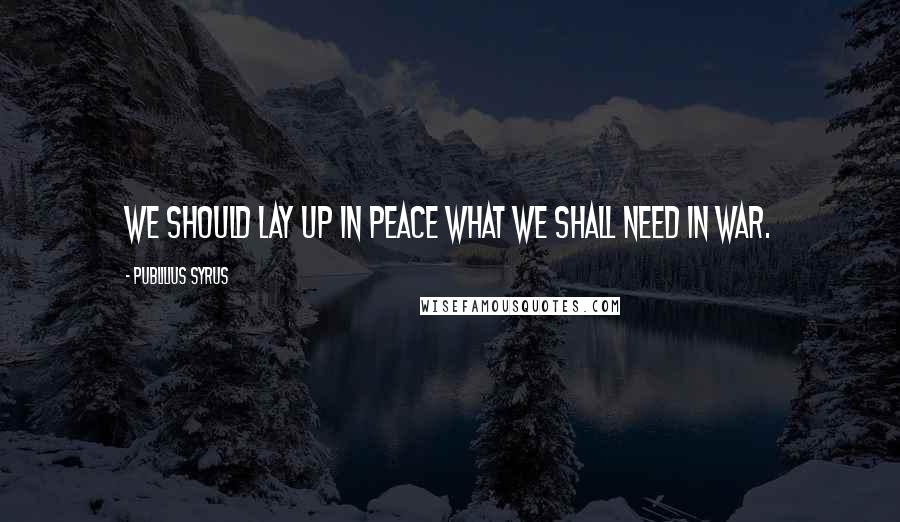 Publilius Syrus Quotes: We should lay up in peace what we shall need in war.