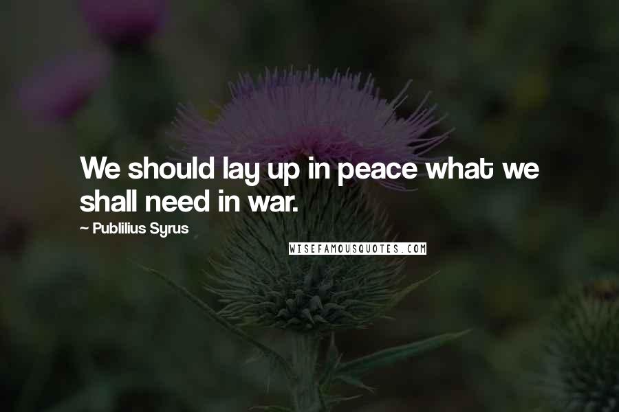 Publilius Syrus Quotes: We should lay up in peace what we shall need in war.