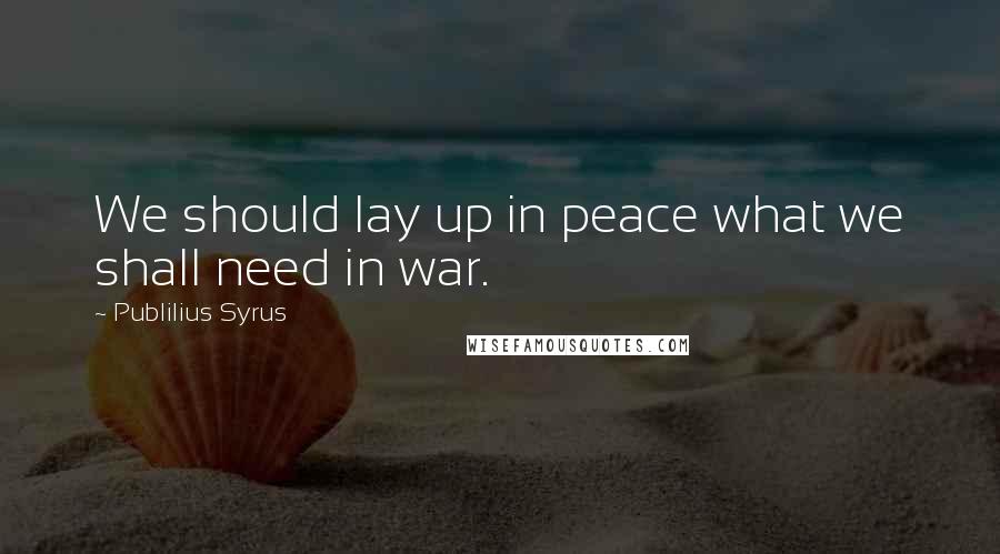 Publilius Syrus Quotes: We should lay up in peace what we shall need in war.
