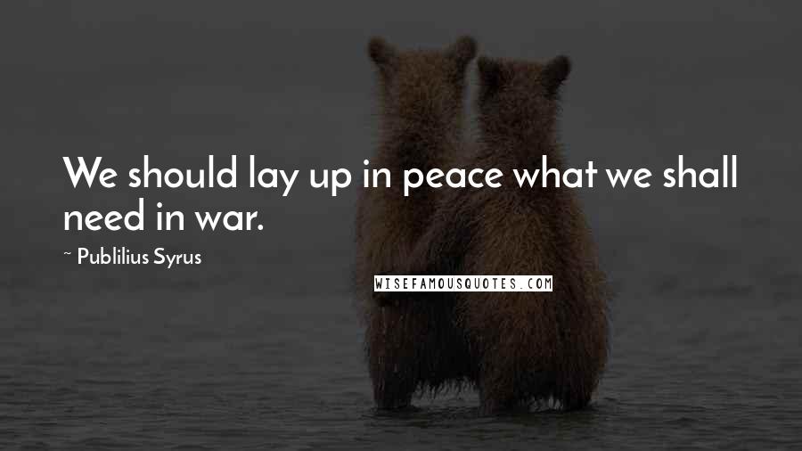 Publilius Syrus Quotes: We should lay up in peace what we shall need in war.