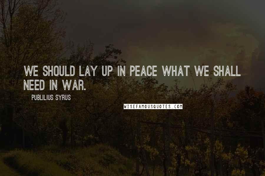 Publilius Syrus Quotes: We should lay up in peace what we shall need in war.