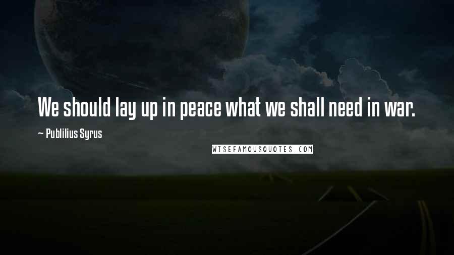 Publilius Syrus Quotes: We should lay up in peace what we shall need in war.