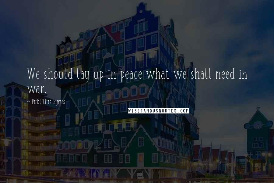 Publilius Syrus Quotes: We should lay up in peace what we shall need in war.