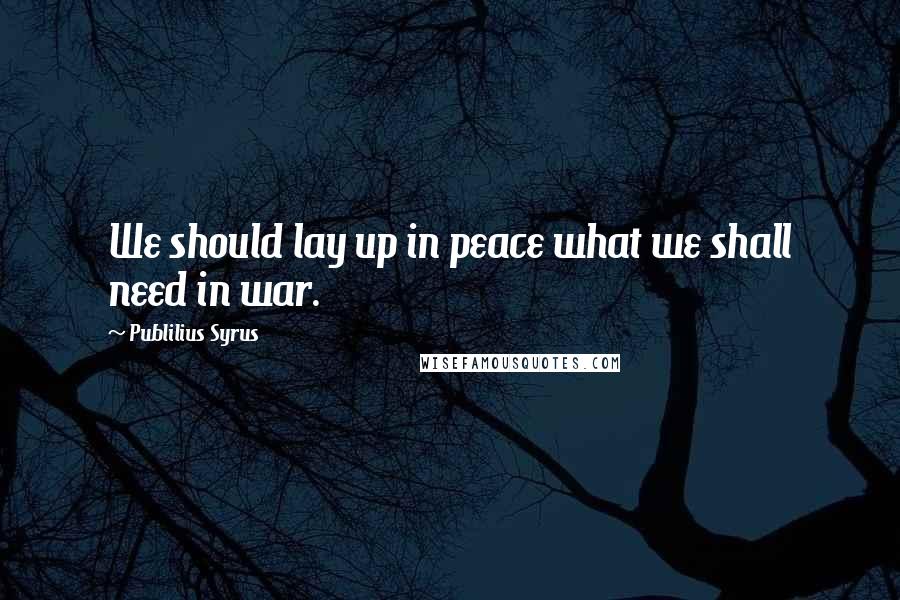 Publilius Syrus Quotes: We should lay up in peace what we shall need in war.