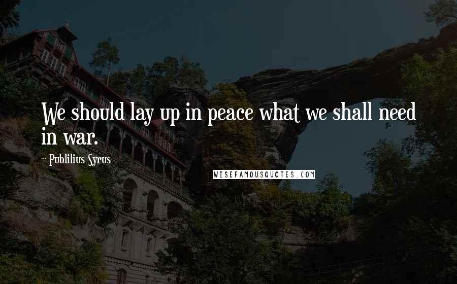 Publilius Syrus Quotes: We should lay up in peace what we shall need in war.