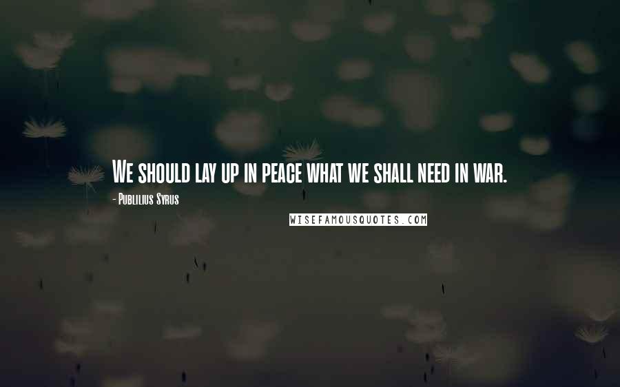 Publilius Syrus Quotes: We should lay up in peace what we shall need in war.