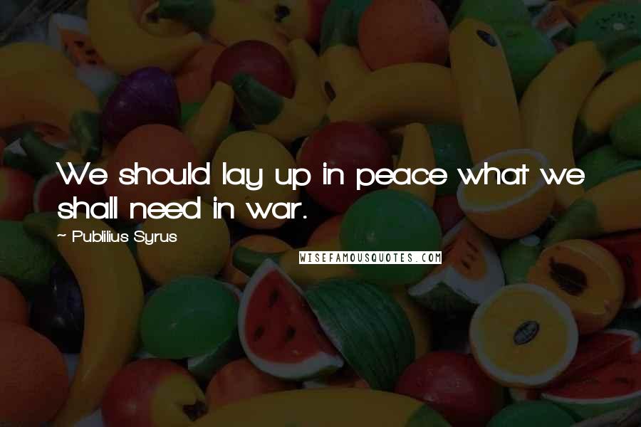 Publilius Syrus Quotes: We should lay up in peace what we shall need in war.