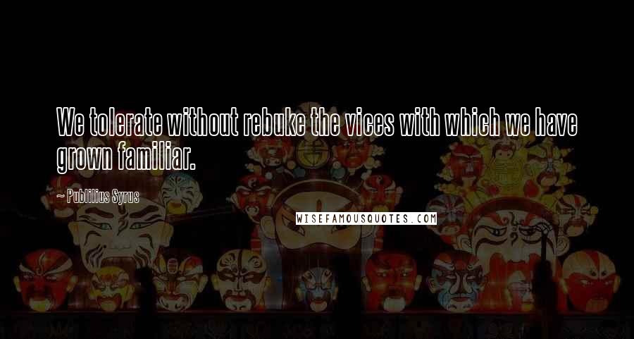 Publilius Syrus Quotes: We tolerate without rebuke the vices with which we have grown familiar.