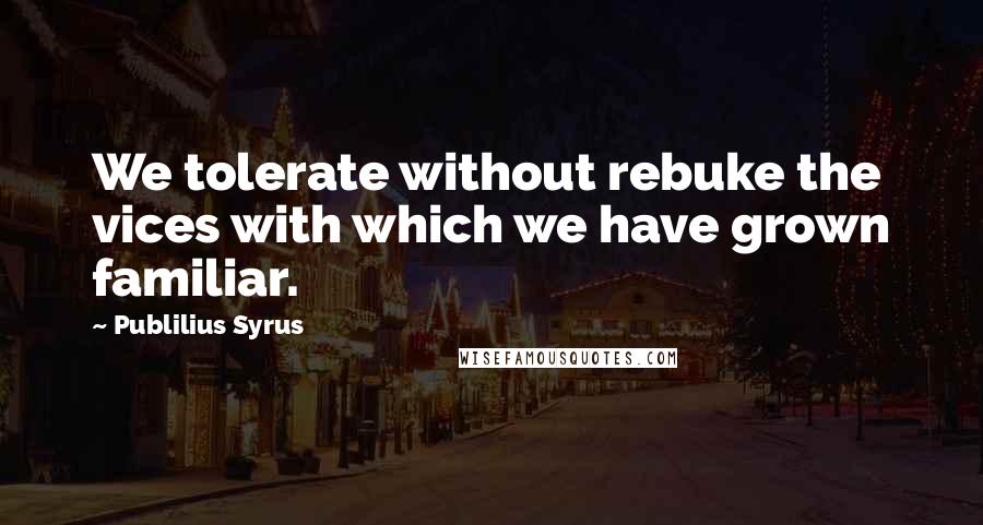 Publilius Syrus Quotes: We tolerate without rebuke the vices with which we have grown familiar.